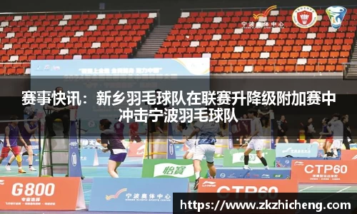 赛事快讯:新乡羽毛球队在联赛升降级附加赛中冲击宁波羽毛球队